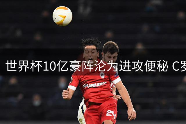 世界杯10亿豪阵沦为进攻便秘 C罗真的是葡萄牙被淘汰的背锅侠吗？