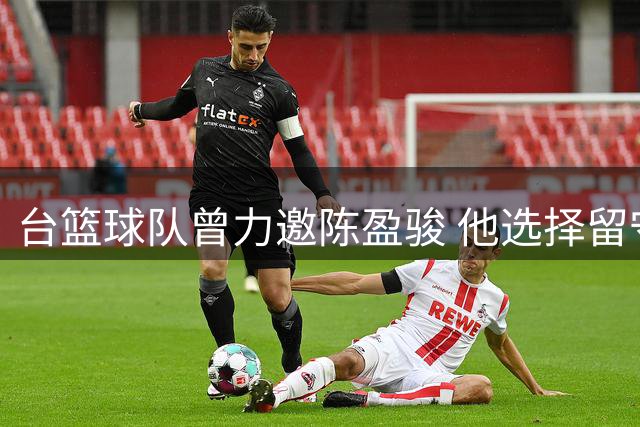 台篮球队曾力邀陈盈骏 他选择留守北京争冠