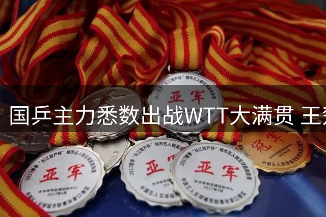 国乒主力悉数出战WTT大满贯 王楚钦孙颖莎率队迎战