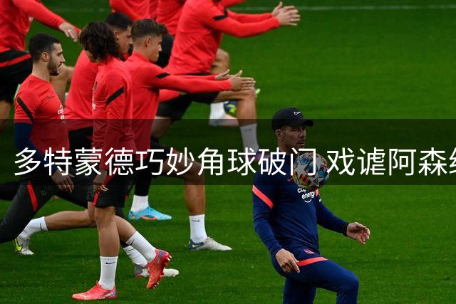 多特蒙德巧妙角球破门 戏谑阿森纳"看家本领"被偷师