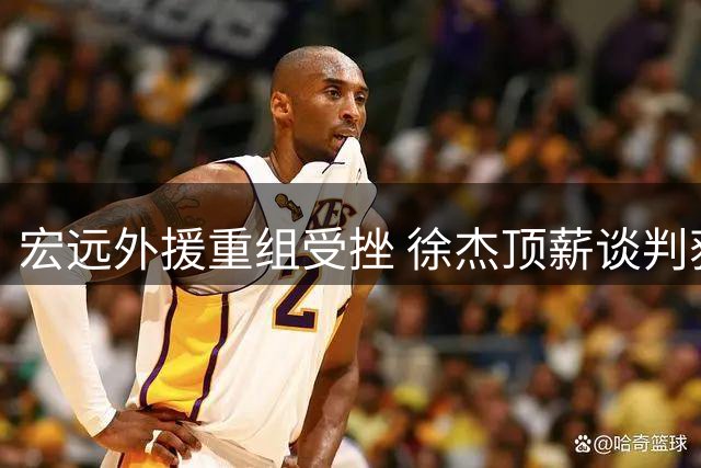 宏远外援重组受挫 徐杰顶薪谈判获突破性进展