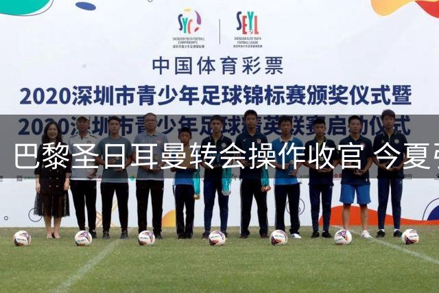 巴黎圣日耳曼转会操作收官 今夏引援计划已完成