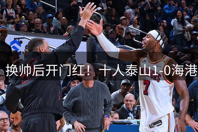 换帅后开门红！十人泰山1-0海港 泽卡制胜于金永扑点海港三球被吹