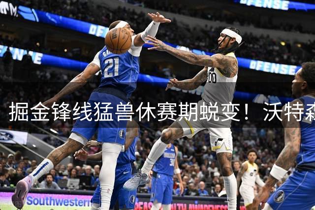 掘金锋线猛兽休赛期蜕变！沃特森晒99.6公斤体重照自曝魔鬼训练成果