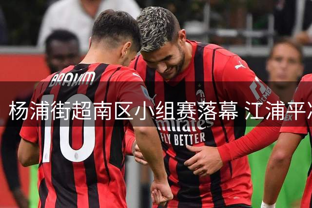 杨浦街超南区小组赛落幕 江浦平凉携手挺进淘汰赛