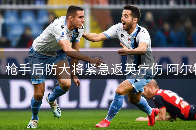 枪手后防大将紧急返英疗伤 阿尔特塔季前备战面临考验