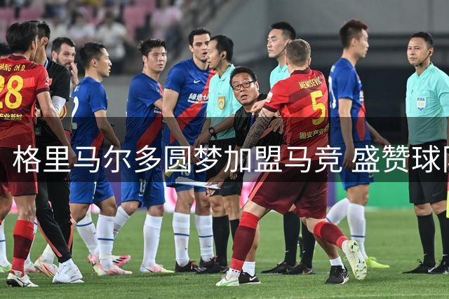 格里马尔多圆梦加盟马竞 盛赞球队氛围独特魅力