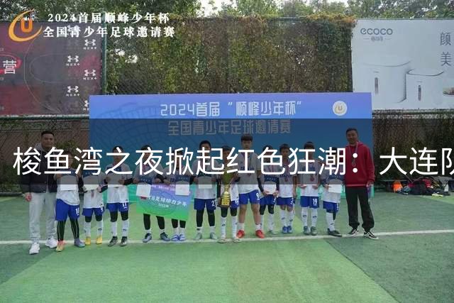 梭鱼湾之夜掀起红色狂潮：大连队四球大捷 铁血精神铸就完胜