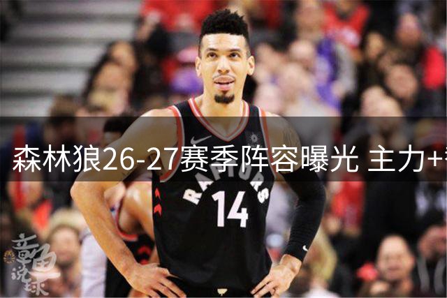 森林狼26-27赛季阵容曝光 主力+替补十人名单出炉