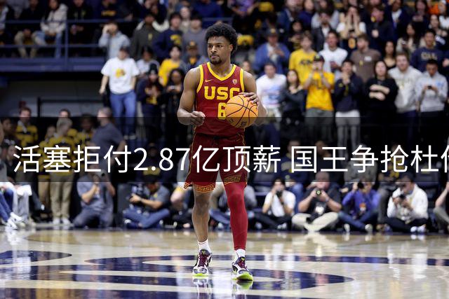 活塞拒付2.87亿顶薪 国王争抢杜伦遇阻新障碍