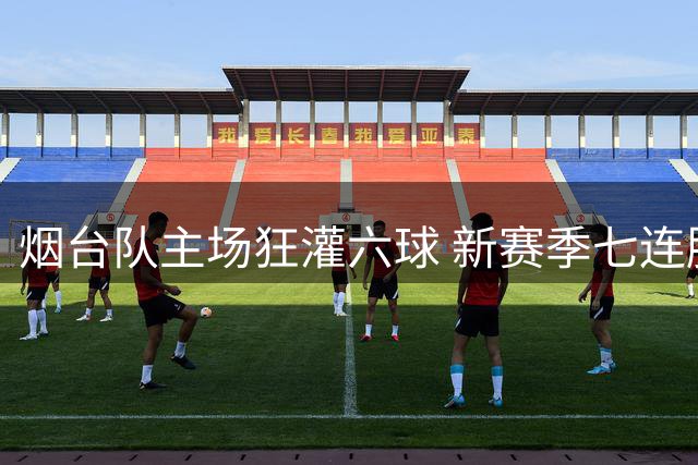 烟台队主场狂灌六球 新赛季七连胜势不可挡