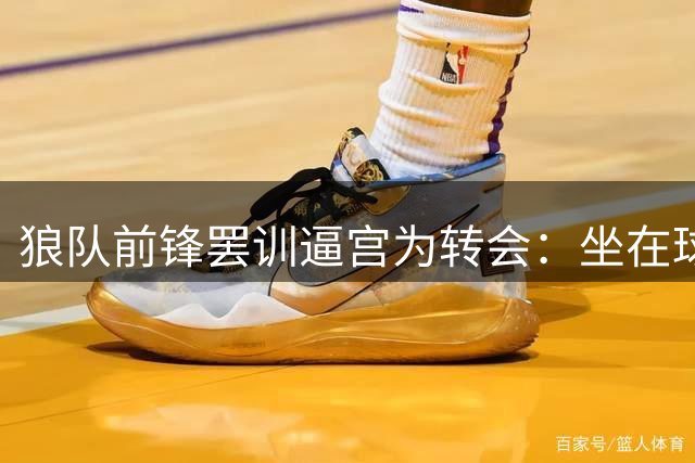 狼队前锋罢训逼宫为转会：坐在球场拒绝离开，新帅被迫取消训练课