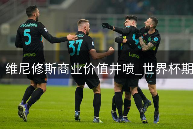 维尼修斯商业价值井喷 世界杯期间16家品牌争相签约