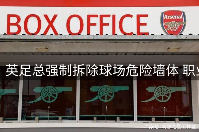 英足总强制拆除球场危险墙体 职业球员撞墙身亡事件催生安全新规