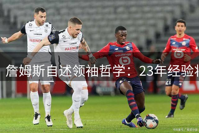 詹姆斯自述领袖哲学：23年经验将倾囊相授 未来去向引关注