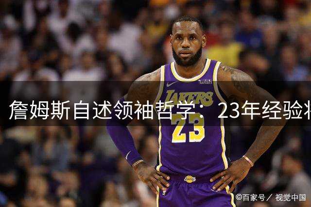 詹姆斯自述领袖哲学：23年经验将倾囊相授 未来去向引关注