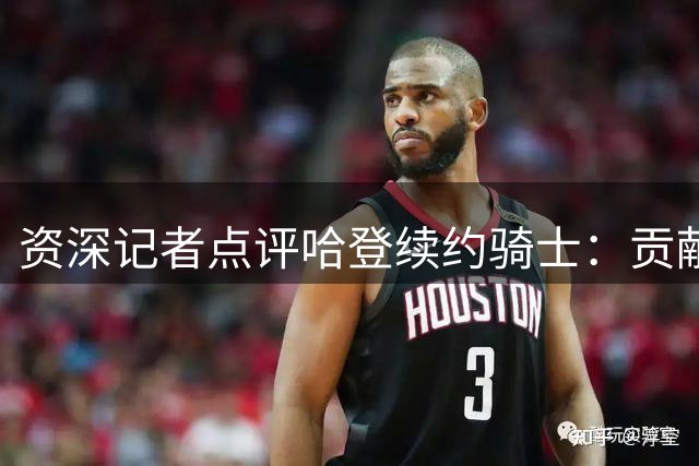 资深记者点评哈登续约骑士：贡献卓越 耐性获认可