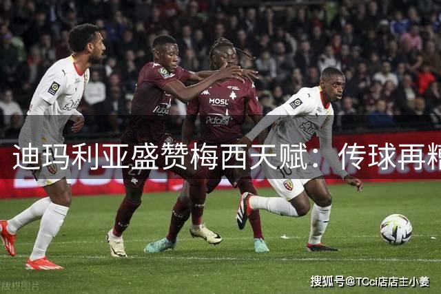 迪玛利亚盛赞梅西天赋：传球再糟也能化腐朽为神奇