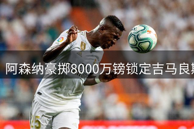阿森纳豪掷8000万镑锁定吉马良斯，中场大将即将加盟