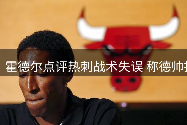霍德尔点评热刺战术失误 称德帅批穆尔言辞过激
