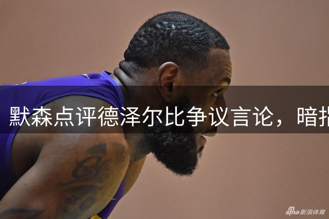 默森点评德泽尔比争议言论，暗指其执教方式存隐忧