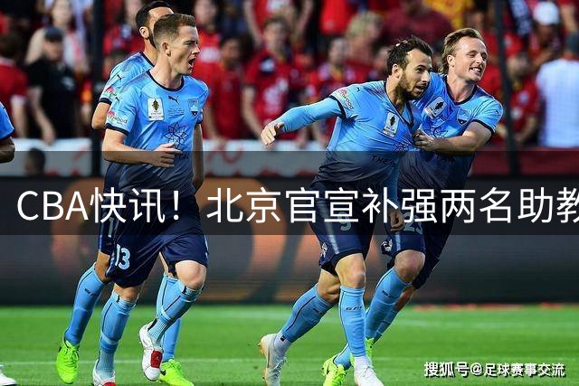 CBA快讯！北京官宣补强两名助教，曾凡博腿伤严重，青岛追逐外援约克